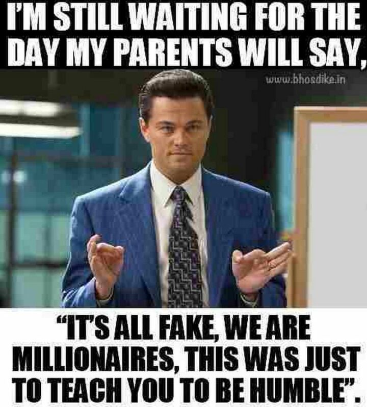 "I'm still waiting for the day my parents will say, 'It's all fake, we are millionaires, this was just to teach you to be humble.'"