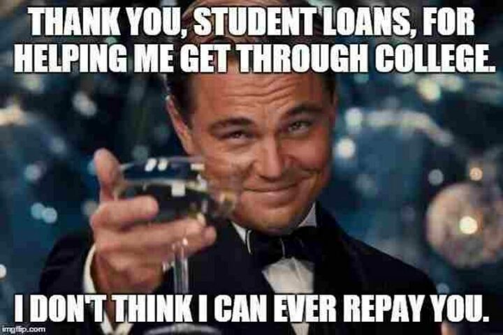 "Thank you, student loans, for helping me get through college. I don't think I can ever repay you."