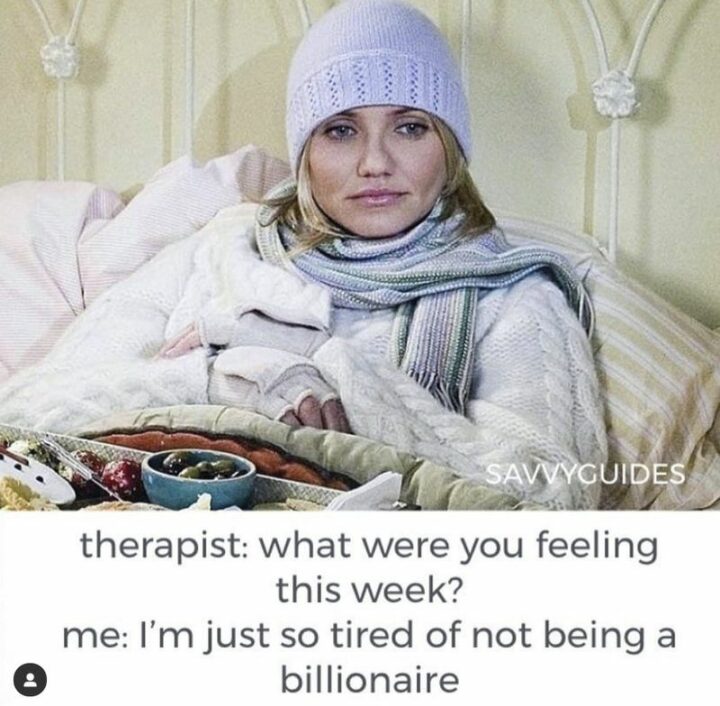 "Therapist: What were you feeling this week? Me: I'm just so tired of not being a billionaire."