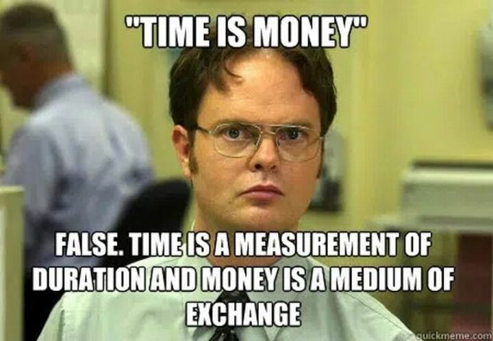 "Time is money. False. Time is a measurement of duration and money is a medium of exchange."