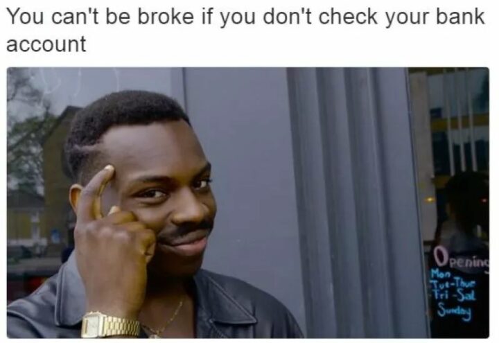 "You can't be broke if you don't check your bank account."