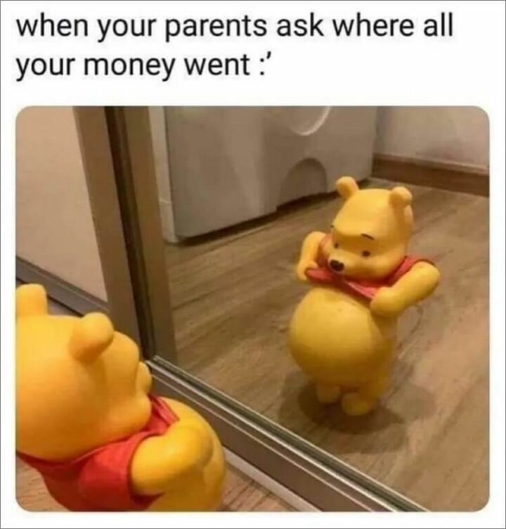 "When your parents ask where all your money went."