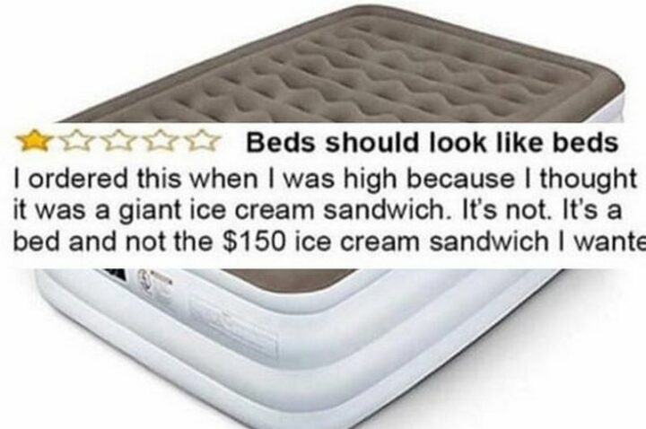 "Beds should look like beds. I ordered this when I was high because I thought it was a giant ice cream sandwich. It's not. It's a bed and not the $150 ice cream sandwich I wanted."