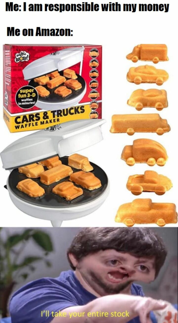 "Me: I am responsible with my money. Me on Amazon: Cars & Trucks Waffle Maker. I'll take your entire stock."