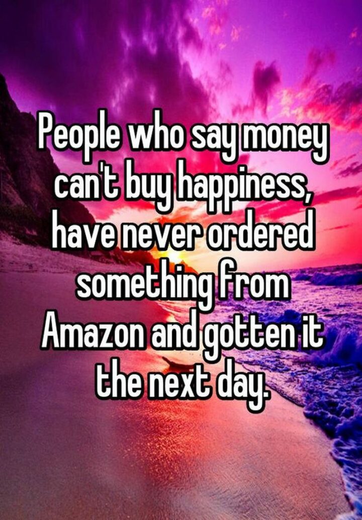 "People who say money can't buy happiness have never ordered something from Amazon and gotten it the next day."