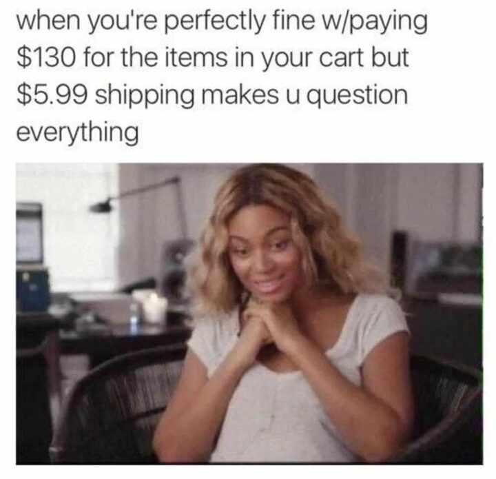 "When you're perfectly fine with paying $130 for the items in your cart but $5.00 shipping makes u question everything."