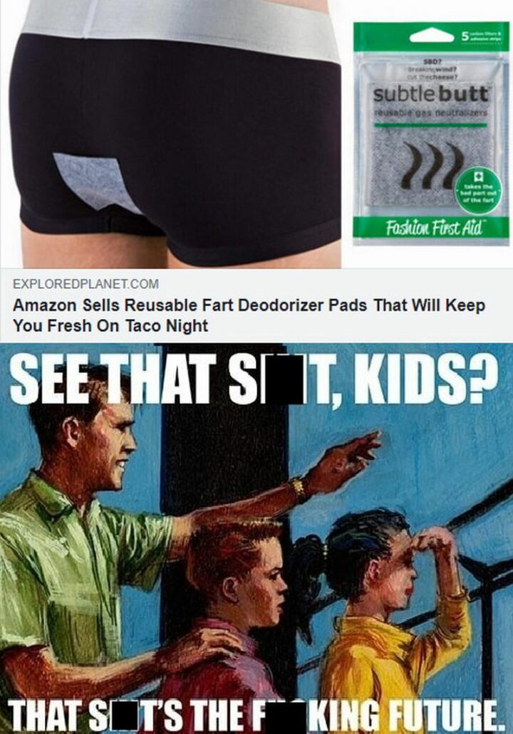 "Amazon sells reusable fart deodorizer pads that will keep you fresh on taco night. See that [censored], kids? That [censored] the [censored] future."