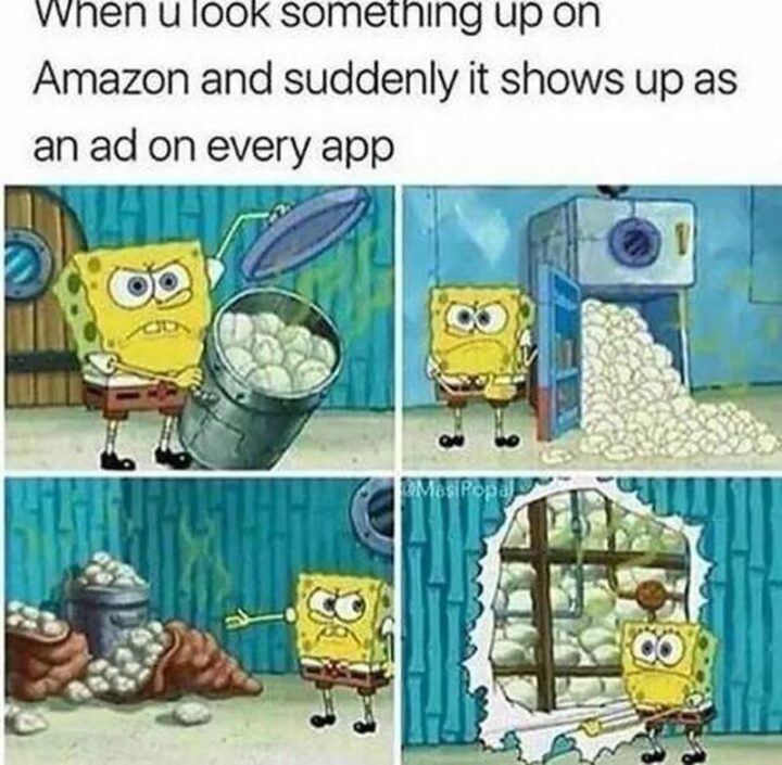 "When u look something up on Amazon and suddenly it shows up as an ad on every app."