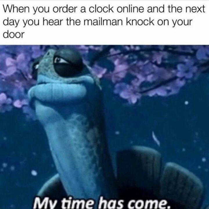 "When you order a clock online and the next day you hear the mailman knock on your door: My time has come."