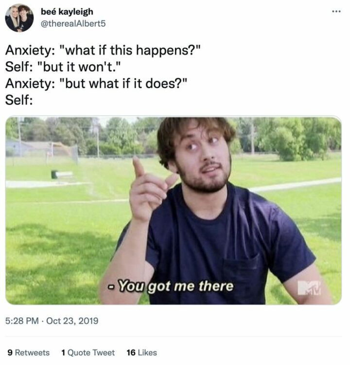 "Anxiety: What if this happens? Self: But it won't. Anxiety: But what if it does? Self: You got me there."