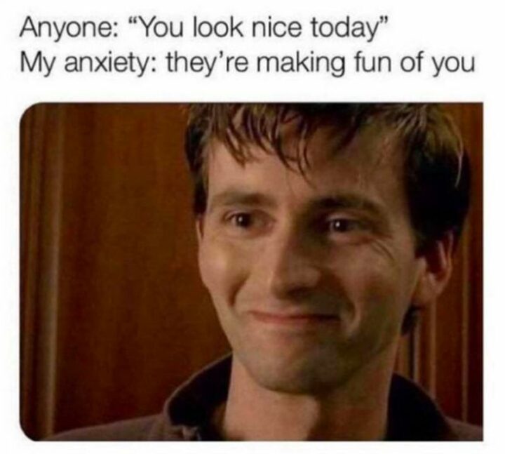 "Anyone: You look nice today. My anxiety: They're making fun of you."