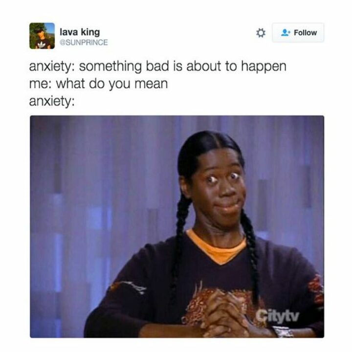"Anxiety: Something bad is about to happen. Me: What do you mean? Anxiety:"
