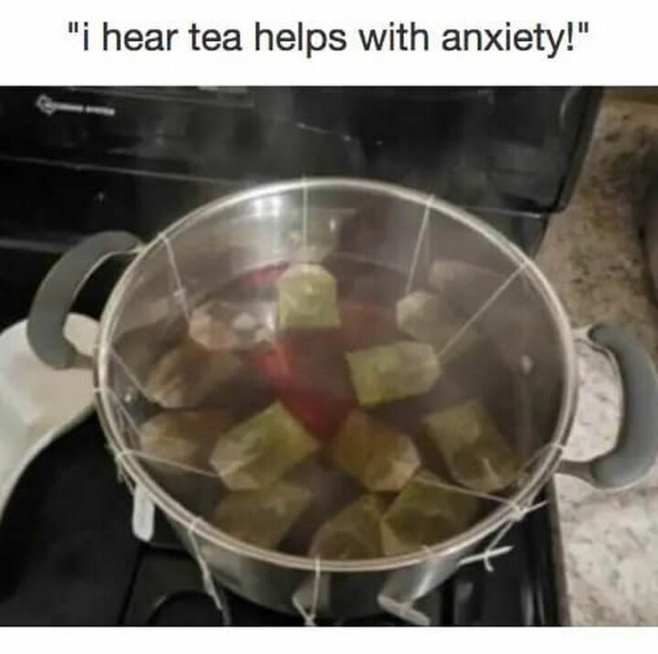 "I hear tea helps with anxiety!"