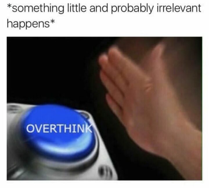 "*something little and probably irrelevant happens* Overthink."