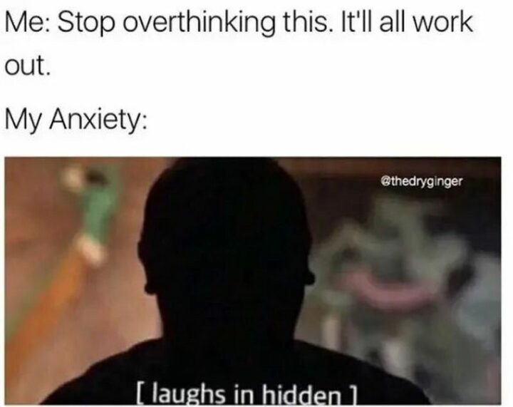 "Me: Stop overthinking this. It'll all work out. My anxiety: [laughs in hidden]."