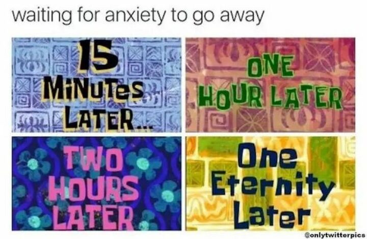 "Waiting for anxiety to go away. 15 minutes later. One hour later. Two hours later. One eternity later."
