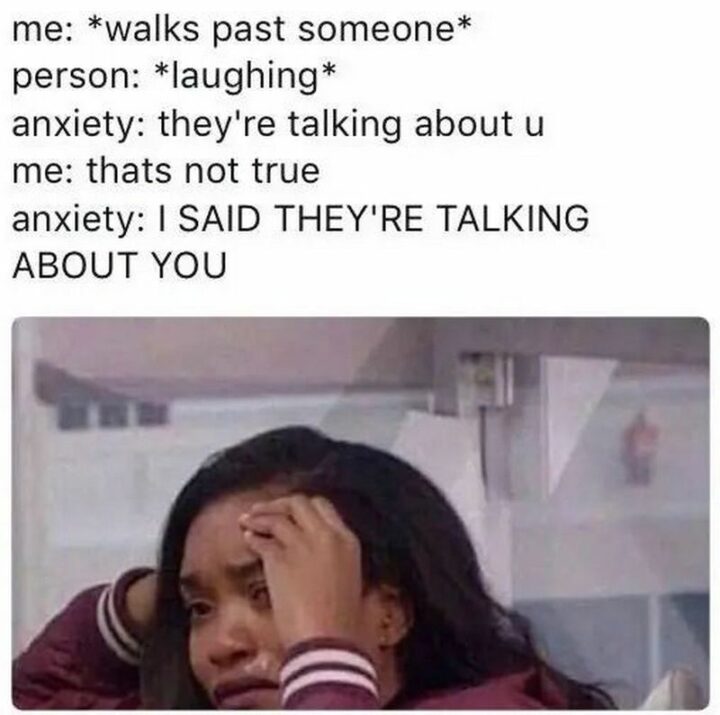 "Me: *walks past someone* Person: *laughing* Anxiety: They're talking about u. Me: That's not true. Anxiety: I SAID THEY'RE TALKING ABOUT YOU."