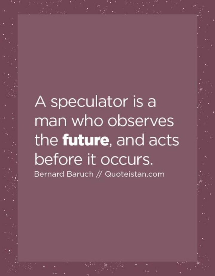 "A speculator is a man who observes the future, and acts before it occurs." - Bernard Baruch