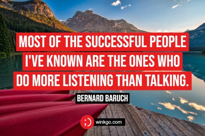 "Most of the successful people I've known are the ones who do more listening than talking." - Bernard Baruch