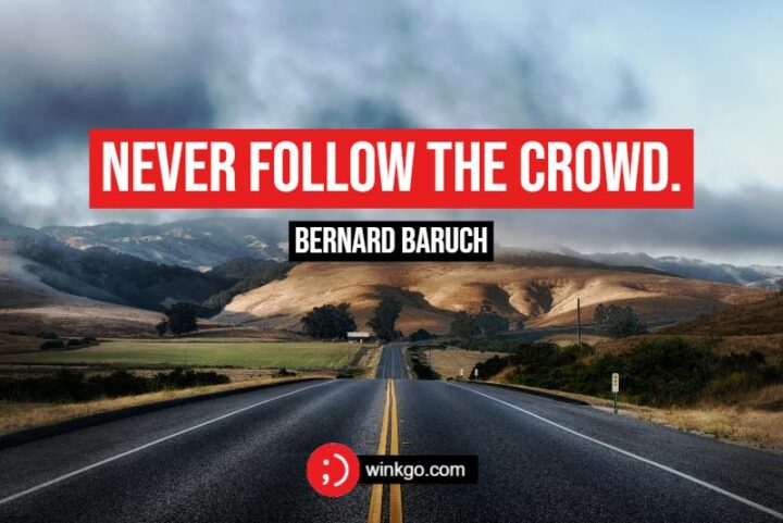 "Never follow the crowd." - Bernard Baruch