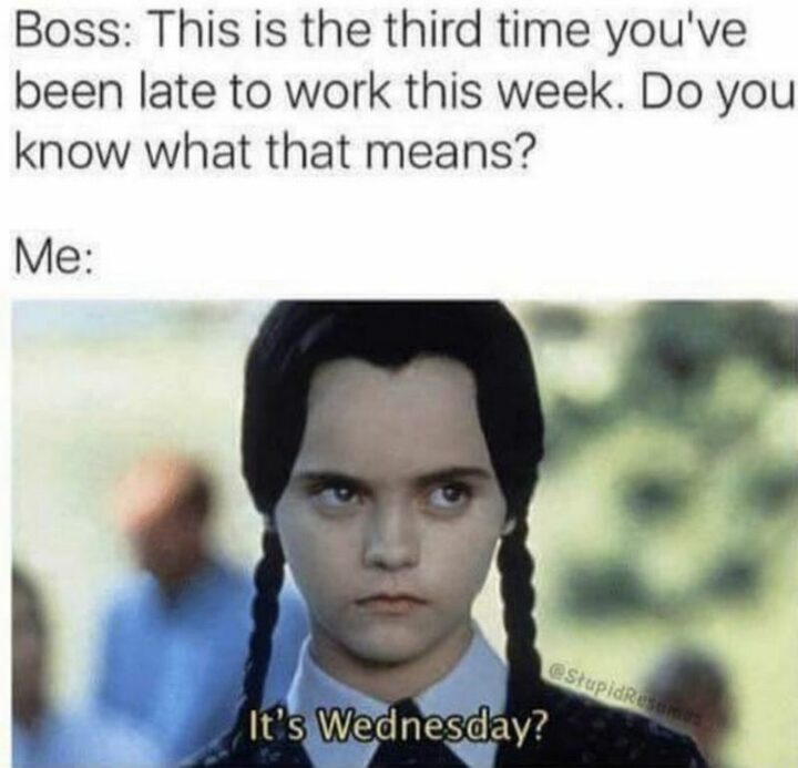 59 Hump Day Memes - "Boss: This is the third time you've been late to work this week. Do you know what that means? Me: It's Wednesday?"