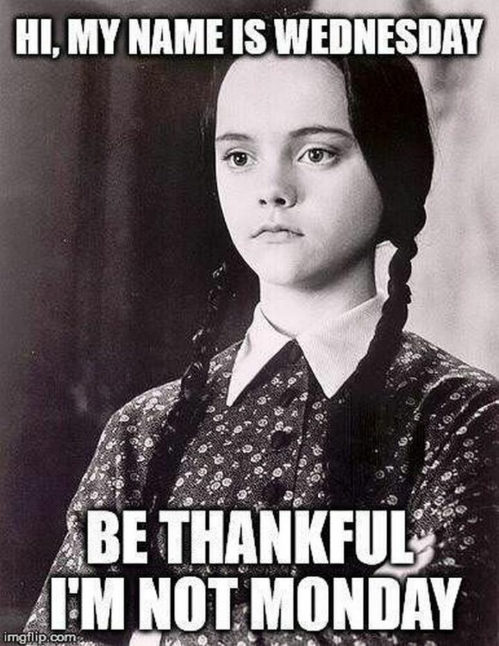"Hi, my name is Wednesday. Be thankful I'm not Monday."
