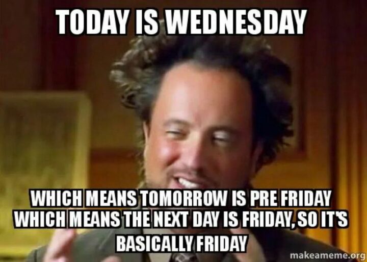 "Today is Wednesday which means tomorrow is pre-Friday which means the next day is Friday, so it's basically Friday."