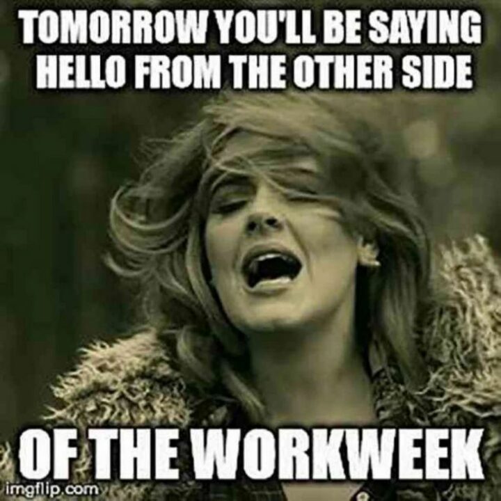 "Tomorrow you'll be saying hello from the other side of the workweek."