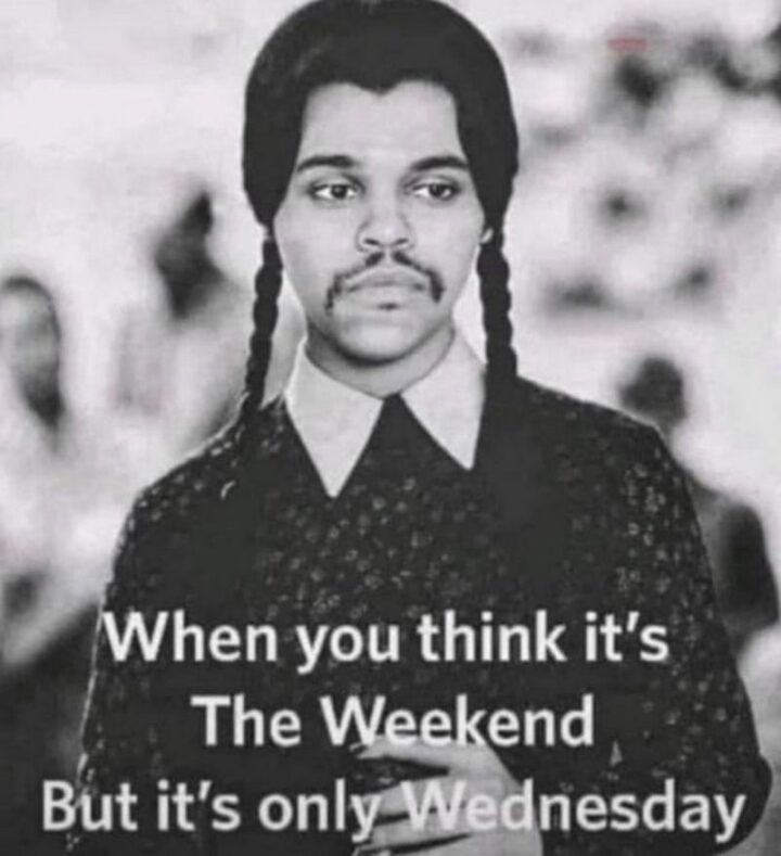 "When you think it's The Weekend but it's only Wednesday."