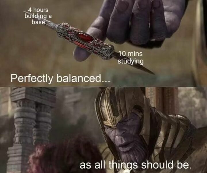 27 Thanos Memes  - "4 hours building a base. 10 minutes studying. Perfectly balanced...as all things should be."