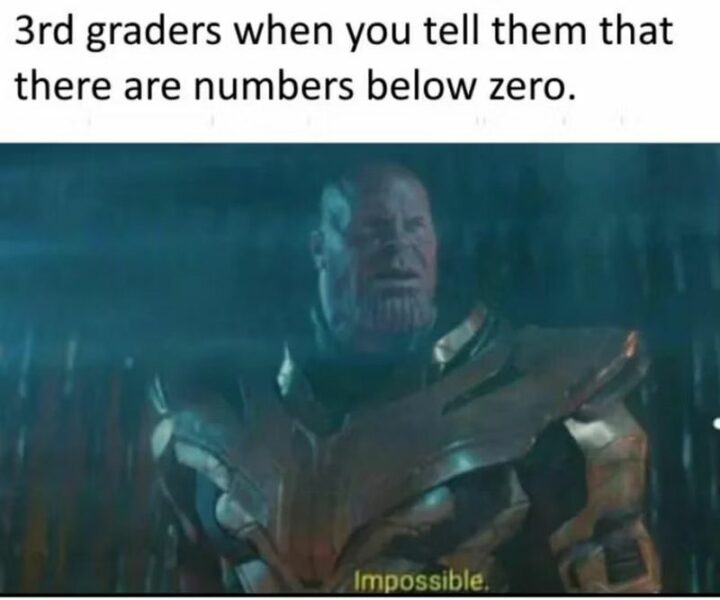 "3rd graders when you tell them that there are numbers below zero. Impossible."