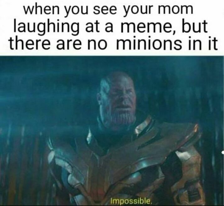 "When you see your mom laughing at a meme, but there are no minions in it."