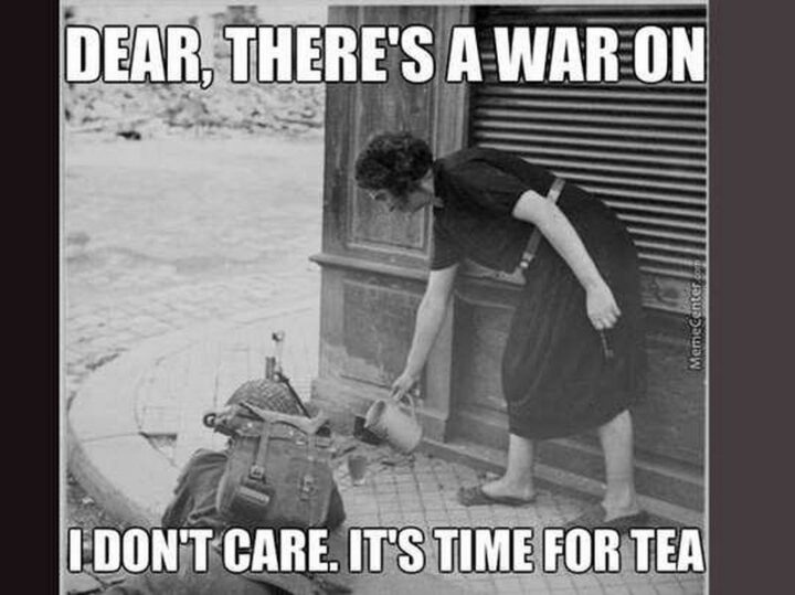 "Dear, there's a war on. I don't care. It's time for tea."