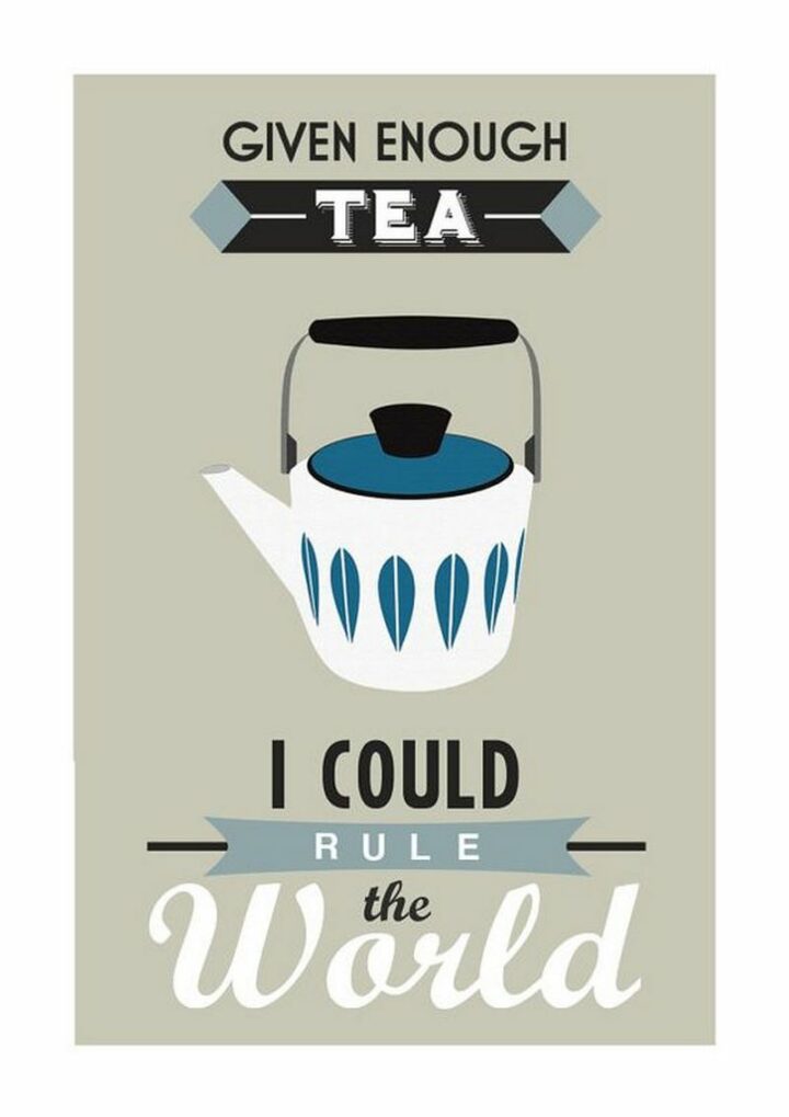 "Given enough tea, I could rule the world."