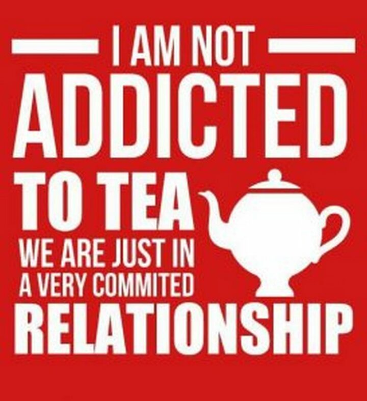 "I am not addicted to tea. We are just in a very committed relationship."