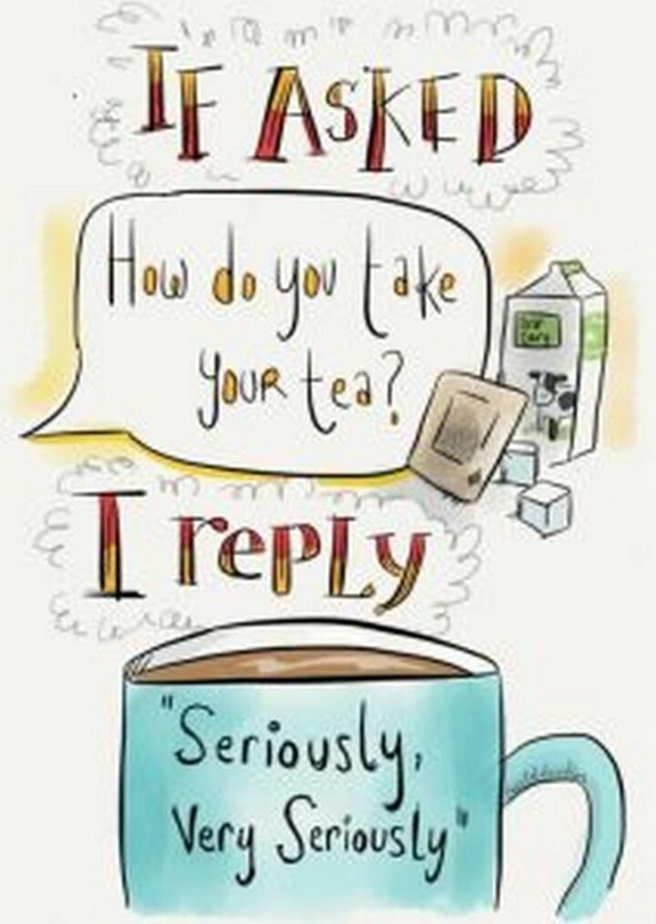 "If asked, 'How do you take your tea?' I reply, 'Seriously, very seriously.'"