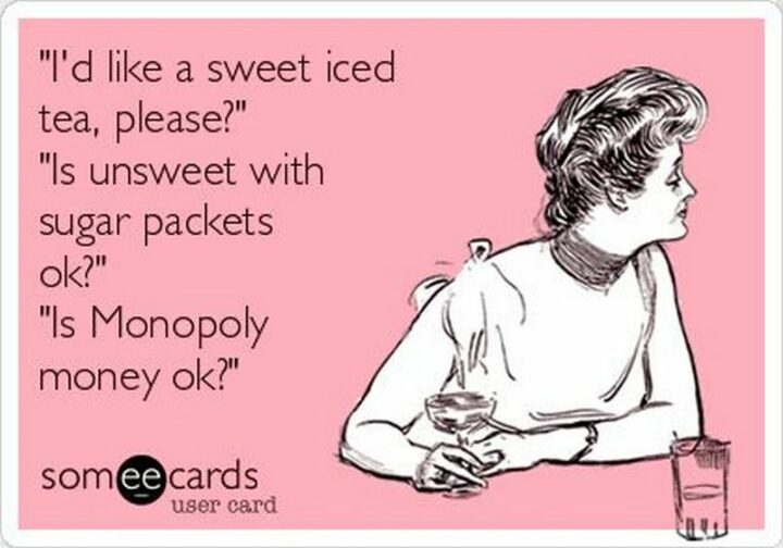 "I'd like a sweet iced tea, please. Is unsweet with sugar packets ok? Is Monopoly money ok?"