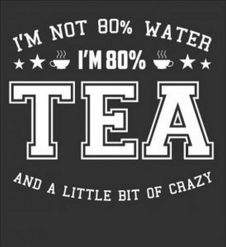"I'm not 80% water. I'm 80% tea and a little bit crazy."