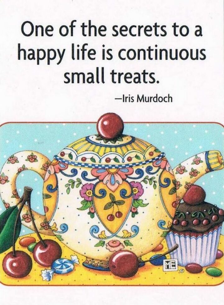 "One of the secrets to a happy life is continuous small treats." - Iris Murdoch