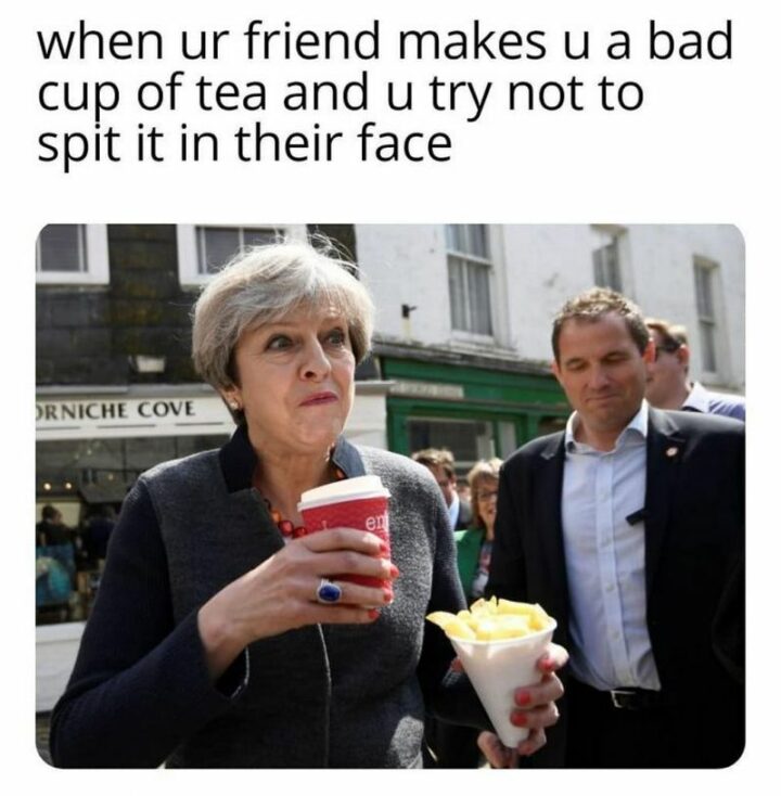 "When your friend makes u a bad cup of tea and u try not to spit it in their face."