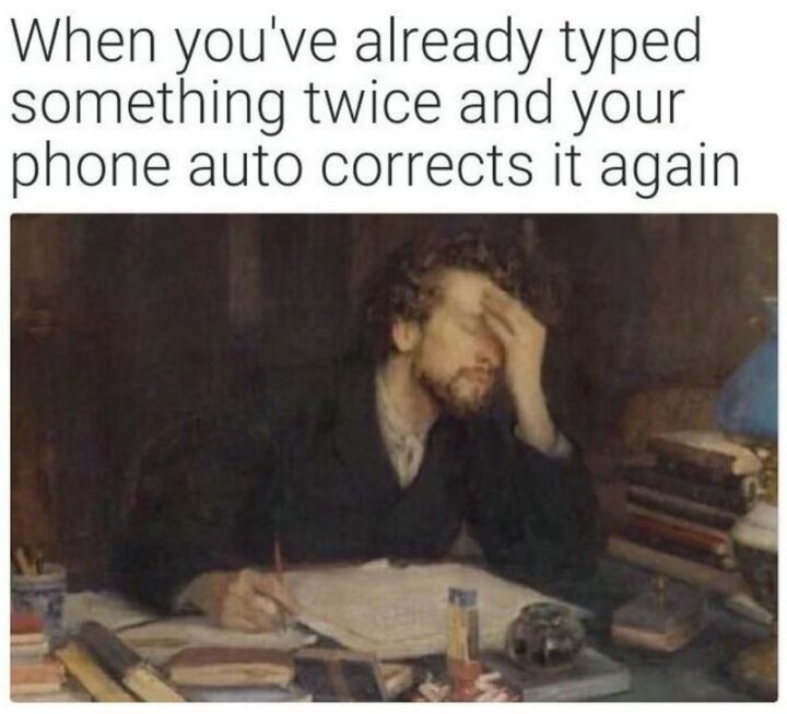"When you've already typed something twice and your phone auto-corrects it again."