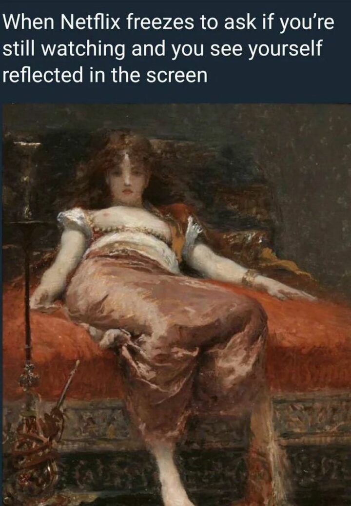 "When Netflix freezes to ask if you're still watching and you see yourself reflected in the screen."