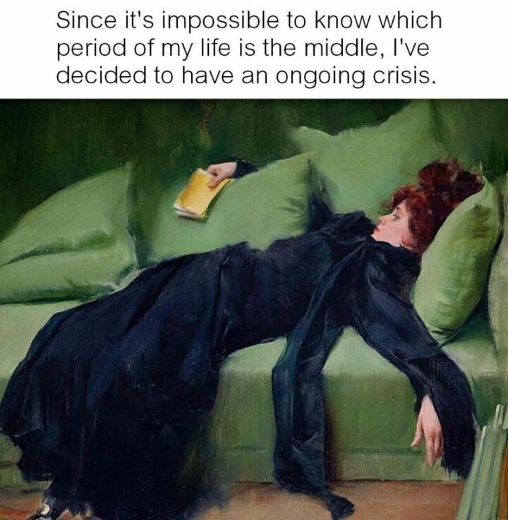 "Since it's impossible to know which period of my life is the middle, I've decided to have an ongoing crisis."