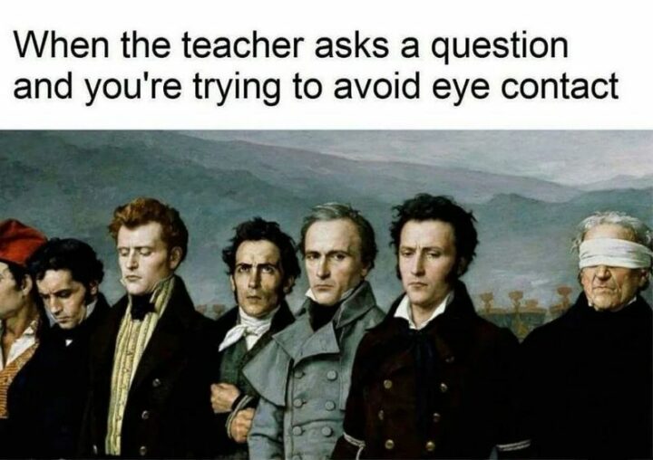 "When the teacher asks a question and you're trying to avoid eye contact."