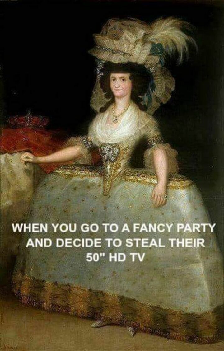"When you go to a fancy party and decide to steal their 50-inch HD TV."