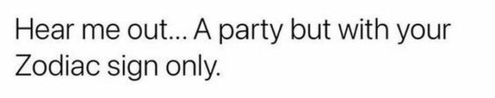 "Hear me out...A party but with your Zodiac sign only."
