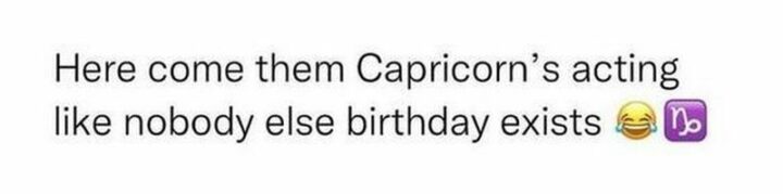 "Here come them Capricorn's acting like nobody else birthday exists."