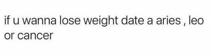 "If u wanna lose weight date an Aries, Leo, or Cancer."