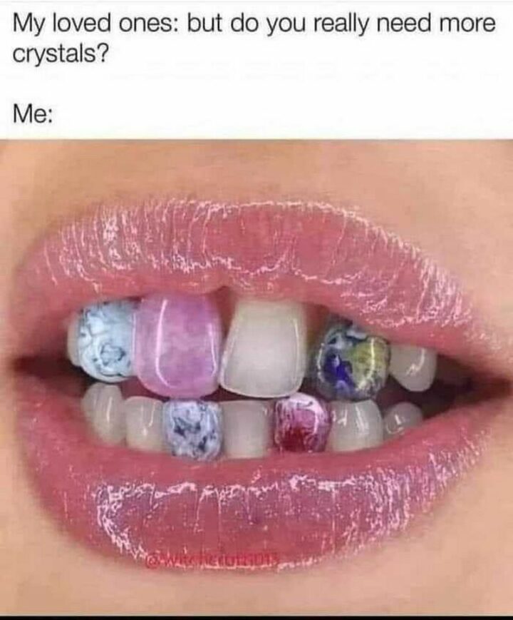"My loved ones: But do you really need more crystals? Me:"