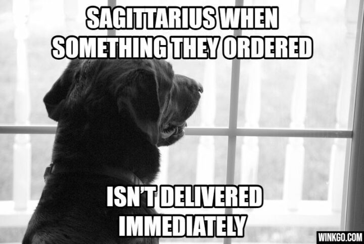 "Sagittarius when something they ordered isn't delivered immediately."